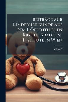 Beiträge Zur Kinderheilkunde Aus Dem I. Öffentlichen Kinder-Kranken-Institute in Wien; Volume 5