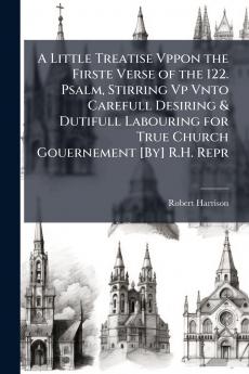 A Little Treatise Vppon the Firste Verse of the 122. Psalm Stirring Vp Vnto Carefull Desiring & Dutifull Labouring for True Church Gouernement [By] R.H. Repr