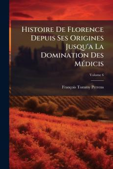 Histoire De Florence Depuis Ses Origines Jusqu'a La Domination Des Médicis; Volume 6