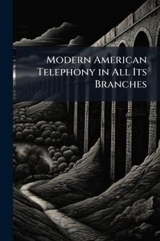 Modern American Telephony in All Its Branches