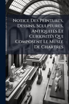 Notice Des Peintures Dessins Sculptures Antiquités Et Curiosités Qui Composent Le Musée De Chartres