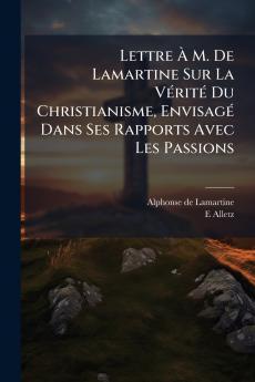Lettre À M. De Lamartine Sur La Vérité Du Christianisme Envisagé Dans Ses Rapports Avec Les Passions