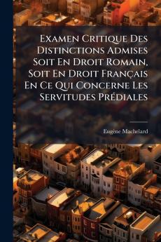 Examen Critique Des Distinctions Admises Soit En Droit Romain Soit En Droit Français En Ce Qui Concerne Les Servitudes Prédiales