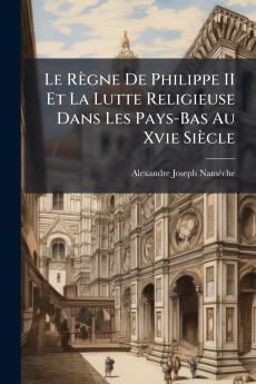 Le Règne De Philippe II Et La Lutte Religieuse Dans Les Pays-Bas Au Xvie Siècle