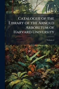 Catalogue of the Library of the Arnold Arboretum of Harvard University; Volume 2