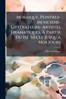 Mosaique Peintres-Musiciens-Littérateurs- Artistes Dramatiques À Partir Du 15E Siècle Jusqu'à Nos Jours