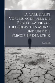 D. Carl Daub's Vorlesungen über die Prolegomene zur theologischen Moral und über die Principien der Ethik.