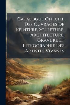 Catalogue Officiel Des Ouvrages De Peinture Sculpture Architecture Gravure Et Lithographie Des Artistes Vivants
