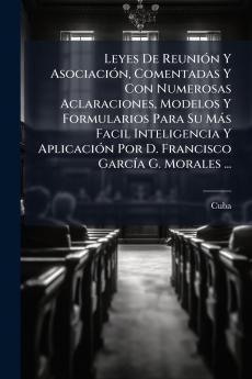 Leyes De Reunión Y Asociación Comentadas Y Con Numerosas Aclaraciones Modelos Y Formularios Para Su Más Facil Inteligencia Y Aplicación Por D. Francisco García G. Morales ...