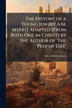 The History of a Young Jew [By A.M. Myers] Adapted [From Both One in Christ] by the Author of 'the Peep of Day'
