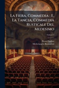 La Fiera Commedia ; E La Tancia Commedia Rusticale Del Medesimo; Volume 1