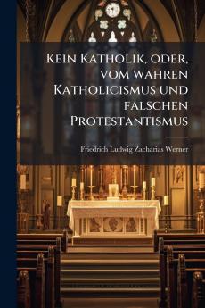 Kein Katholik oder vom wahren Katholicismus und falschen Protestantismus