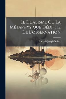 Le Dualisme Ou La Métaphysique Dédnite De L'observation