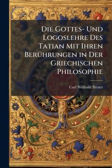 Die Gottes- Und Logoslehre Des Tatian Mit Ihren Berührungen in Der Griechischen Philosophie