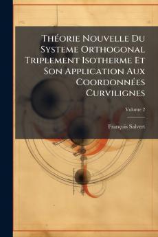 Théorie Nouvelle Du Systeme Orthogonal Triplement Isotherme Et Son Application Aux Coordonnées Curvilignes; Volume 2