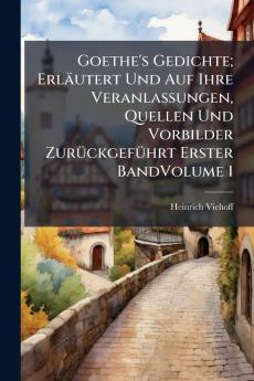 Goethe's Gedichte; Erläutert Und Auf Ihre Veranlassungen Quellen Und Vorbilder Zurückgeführt Erster BandVolume 1