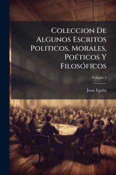 Coleccion De Algunos Escritos Politicos Morales Poéticos Y Filosóficos; Volume 2