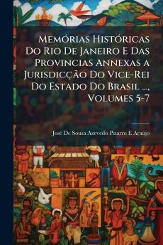 Memórias Históricas Do Rio De Janeiro E Das Provincias Annexas a Jurisdicção Do Vice-Rei Do Estado Do Brasil ... Volumes 5-7