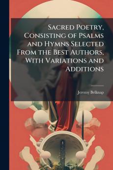 Sacred Poetry Consisting of Psalms and Hymns Selected From the Best Authors With Variations and Additions