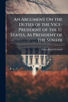 An Argument On the Duties of the Vice-President of the U. States As President of the Senate