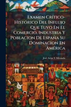 Examen Crítico-Histórico Del Influjo Que Tuvo En El Comercio Industria Y Poblacion De España Su Dominacion En América
