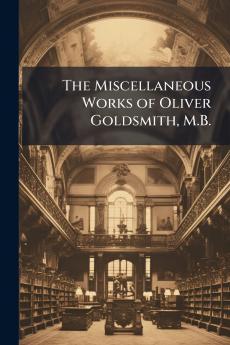 The Miscellaneous Works of Oliver Goldsmith M.B.