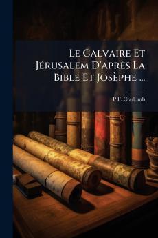 Le Calvaire Et Jérusalem D'après La Bible Et Josèphe ...