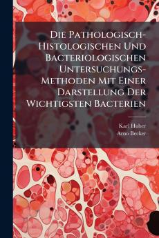 Die Pathologisch-Histologischen Und Bacteriologischen Untersuchungs-Methoden Mit Einer Darstellung Der Wichtigsten Bacterien