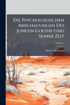 Die Psychologischen Anschauungen Des Jungen Goethe Und Seiner Zeit; Volume 1