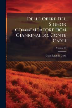 Delle Opere Del Signor Commendatore Don Gianrinaldo Conte Carli; Volume 10