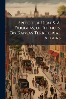 Speech of Hon. S. A. Douglas of Illinois On Kansas Territorial Affairs