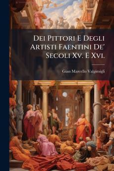 Dei Pittori E Degli Artisti Faentini De' Secoli Xv. E Xvi.
