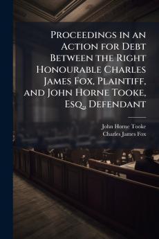 Proceedings in an Action for Debt Between the Right Honourable Charles James Fox Plaintiff and John Horne Tooke Esq. Defendant