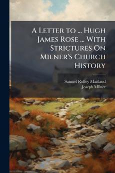 A Letter to ... Hugh James Rose ... With Strictures On Milner's Church History