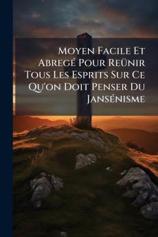 Moyen Facile Et Abregé Pour Reünir Tous Les Esprits Sur Ce Qu'on Doit Penser Du Jansénisme