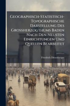 Geographisch-Statistisch-Topographische Darstellung Des Grossherzogthums Baden Nach Den Neusten Einrichtungen Und Quellen Bearbeitet