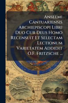 Anselmi Cantuariensis Archiepiscopi Libri Duo Cur Deus Homo Recensuit Et Selectam Lectionum Varietatem Addidit O.F. Fritzsche ...