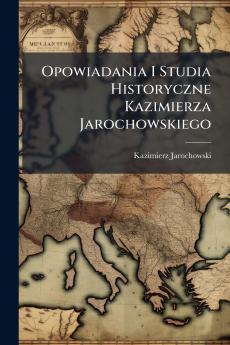 Opowiadania I Studia Historyczne Kazimierza Jarochowskiego