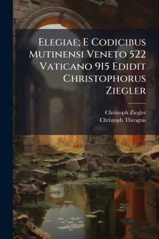 Elegiae; E Codicibus Mutinensi Veneto 522 Vaticano 915 Edidit Christophorus Ziegler
