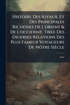 Histoire Des Ioyaux Et Des Principales Richesses De L'orient & De L'occident Tirée Des Diuerses Relations Des Plus Fameux Voyageurs De Nôtre Siècle