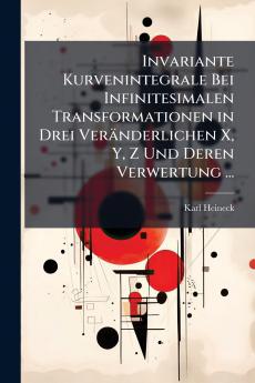 Invariante Kurvenintegrale Bei Infinitesimalen Transformationen in Drei Veränderlichen X Y Z Und Deren Verwertung ...