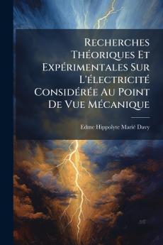 Recherches Théoriques Et Expérimentales Sur L'électricité Considérée Au Point De Vue Mécanique
