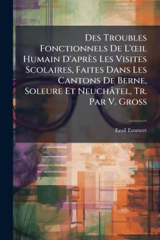 Des Troubles Fonctionnels De L'œil Humain D'après Les Visites Scolaires Faites Dans Les Cantons De Berne Soleure Et Neuchâtel Tr. Par V. Gross