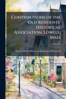 Contributions of the Old Residents' Historical Association Lowell Mass; Volume 6