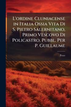 L'ordine Cluniacense in Italia Ossia Vita Di S. Pietro Salernitano Primo Vescovo Di Policastro Pubbl. Per P. Guillaume