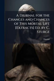 A Diurnal for the Changes and Chances of This Mortal Life [Extracts] Ed. by C. Sturge