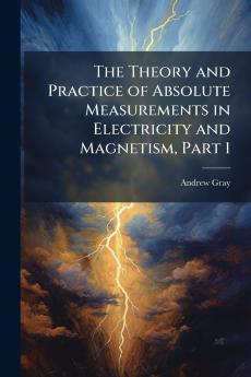 The Theory and Practice of Absolute Measurements in Electricity and Magnetism Part 1
