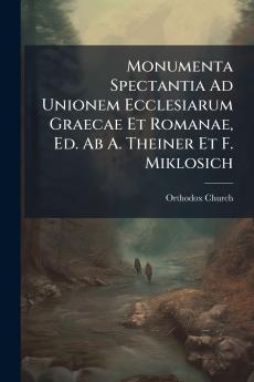 Monumenta Spectantia Ad Unionem Ecclesiarum Graecae Et Romanae Ed. Ab A. Theiner Et F. Miklosich