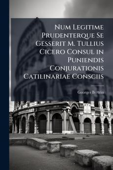 Num Legitime Prudenterque Se Gesserit M. Tullius Cicero Consul in Puniendis Conjurationis Catilinariae Consciis