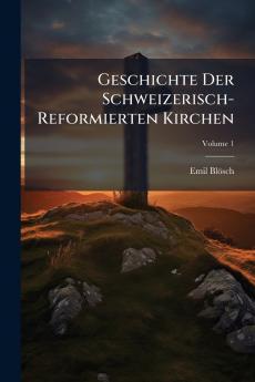Geschichte Der Schweizerisch-Reformierten Kirchen; Volume 1
